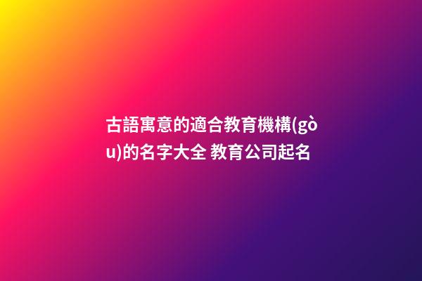古語寓意的適合教育機構(gòu)的名字大全 教育公司起名